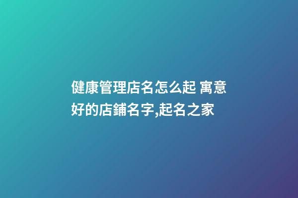 健康管理店名怎么起 寓意好的店鋪名字,起名之家-第1張-店鋪起名-玄機派
